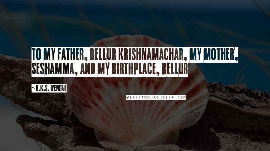 B.K.S. Iyengar Quotes: To my father, Bellur Krishnamachar, my mother, Seshamma, and my birthplace, Bellur