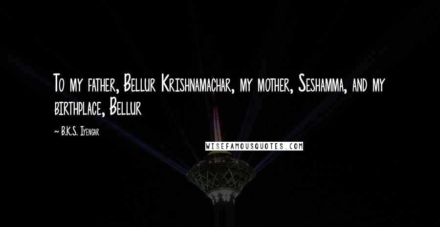 B.K.S. Iyengar Quotes: To my father, Bellur Krishnamachar, my mother, Seshamma, and my birthplace, Bellur