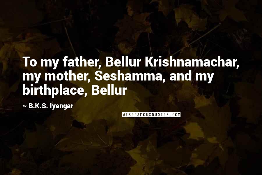 B.K.S. Iyengar Quotes: To my father, Bellur Krishnamachar, my mother, Seshamma, and my birthplace, Bellur