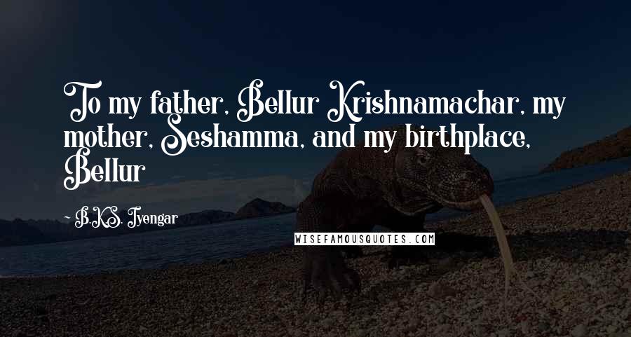 B.K.S. Iyengar Quotes: To my father, Bellur Krishnamachar, my mother, Seshamma, and my birthplace, Bellur