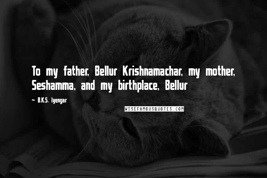 B.K.S. Iyengar Quotes: To my father, Bellur Krishnamachar, my mother, Seshamma, and my birthplace, Bellur