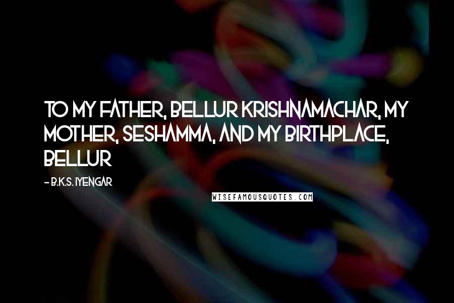 B.K.S. Iyengar Quotes: To my father, Bellur Krishnamachar, my mother, Seshamma, and my birthplace, Bellur