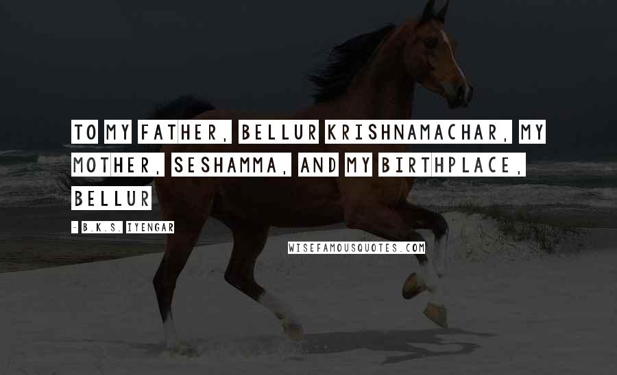 B.K.S. Iyengar Quotes: To my father, Bellur Krishnamachar, my mother, Seshamma, and my birthplace, Bellur