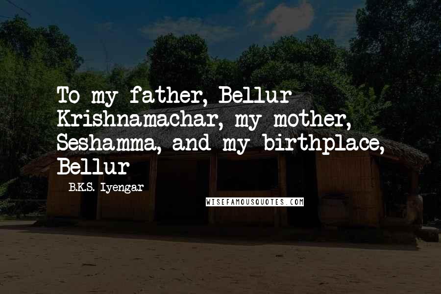 B.K.S. Iyengar Quotes: To my father, Bellur Krishnamachar, my mother, Seshamma, and my birthplace, Bellur