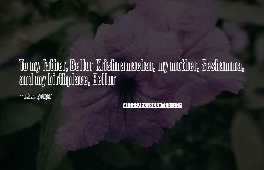 B.K.S. Iyengar Quotes: To my father, Bellur Krishnamachar, my mother, Seshamma, and my birthplace, Bellur