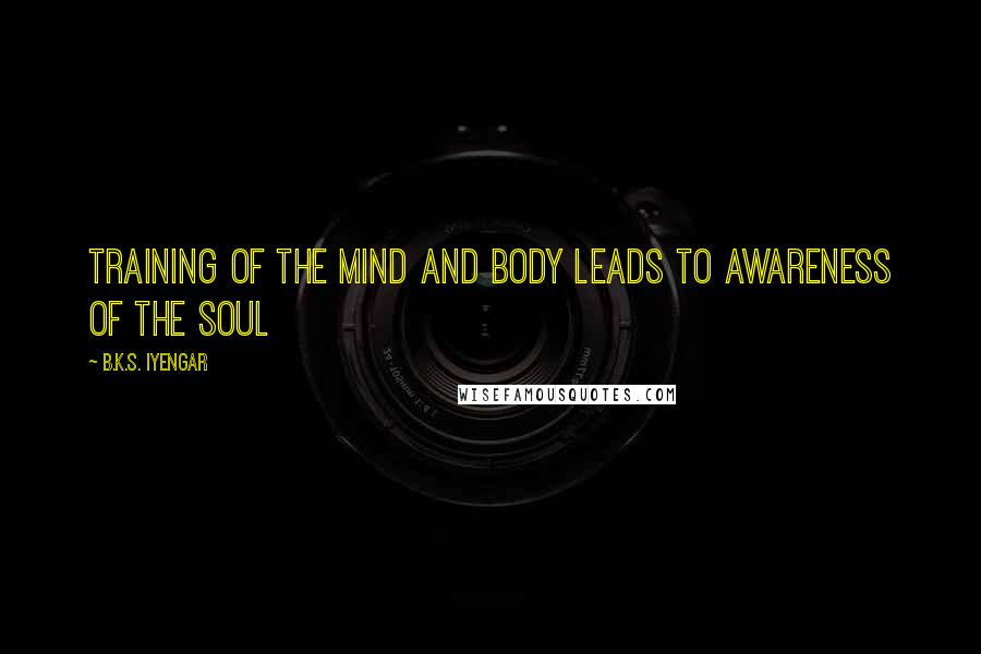 B.K.S. Iyengar Quotes: Training of the mind and body leads to awareness of the soul