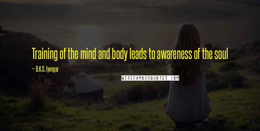 B.K.S. Iyengar Quotes: Training of the mind and body leads to awareness of the soul