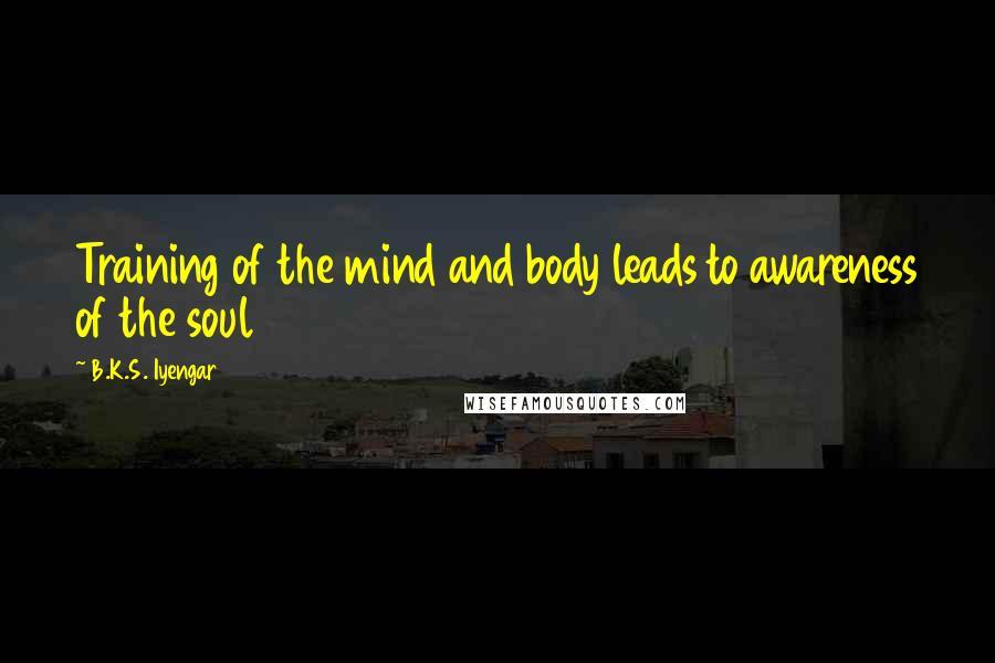 B.K.S. Iyengar Quotes: Training of the mind and body leads to awareness of the soul