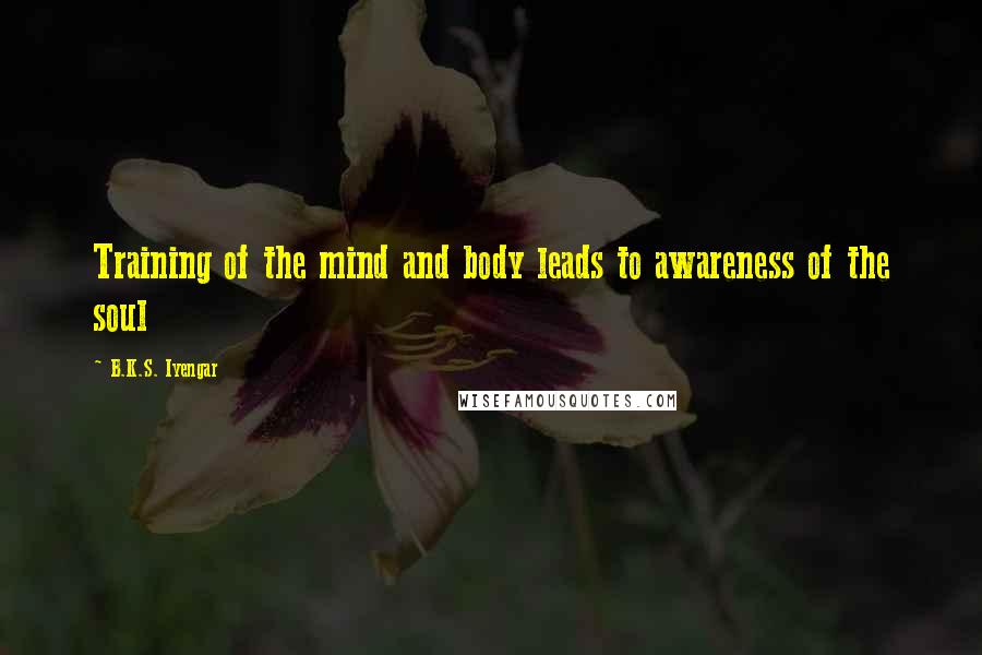 B.K.S. Iyengar Quotes: Training of the mind and body leads to awareness of the soul