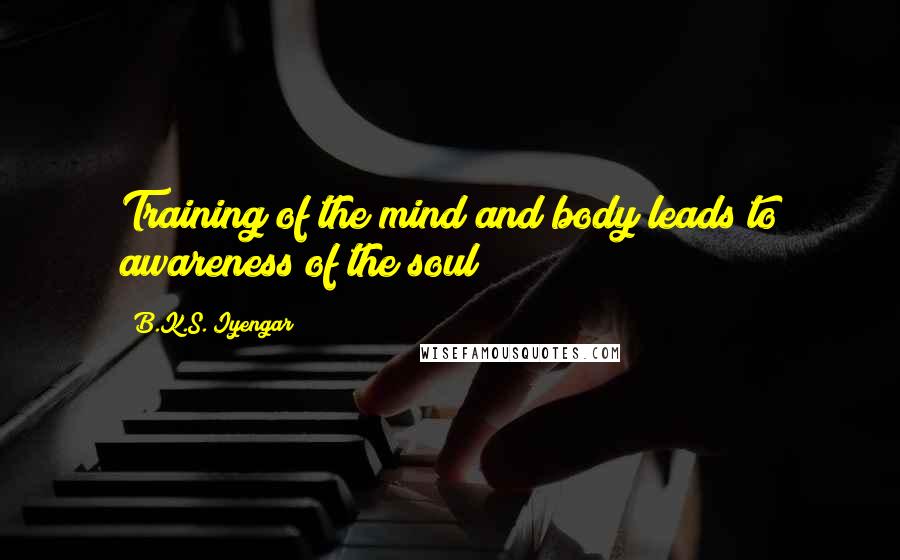 B.K.S. Iyengar Quotes: Training of the mind and body leads to awareness of the soul