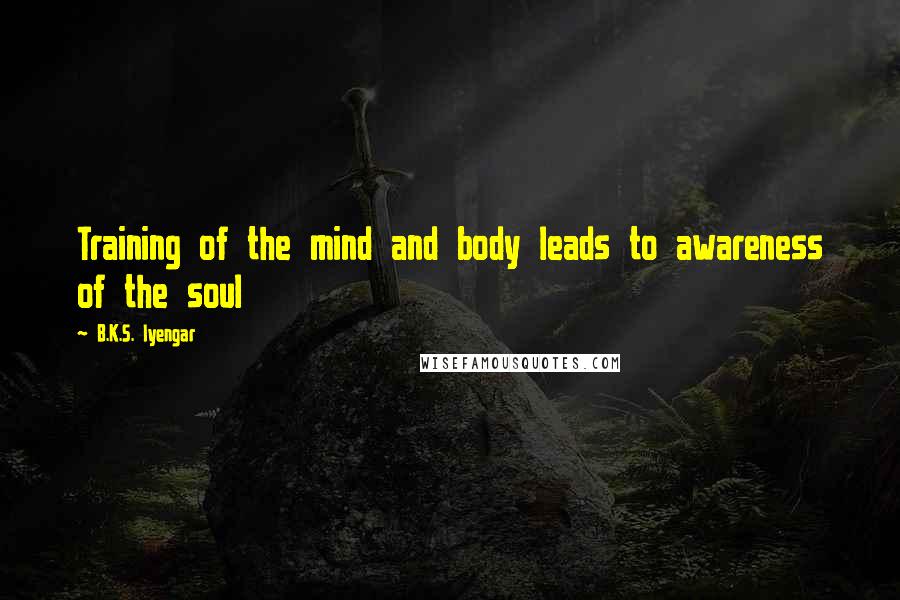 B.K.S. Iyengar Quotes: Training of the mind and body leads to awareness of the soul