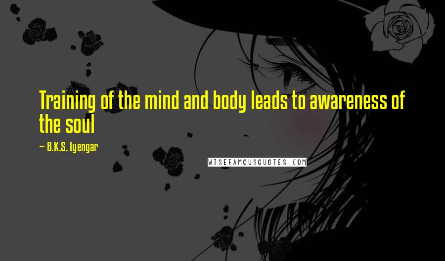 B.K.S. Iyengar Quotes: Training of the mind and body leads to awareness of the soul