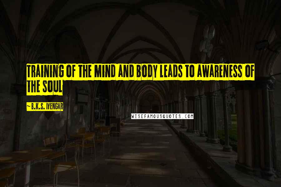 B.K.S. Iyengar Quotes: Training of the mind and body leads to awareness of the soul