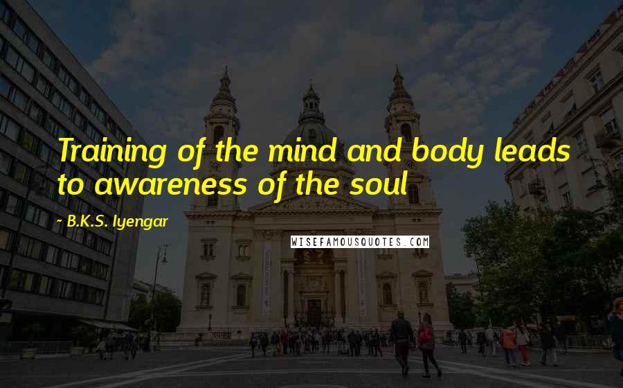 B.K.S. Iyengar Quotes: Training of the mind and body leads to awareness of the soul