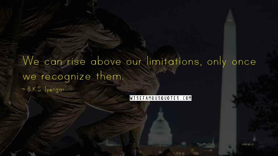 B.K.S. Iyengar Quotes: We can rise above our limitations, only once we recognize them.