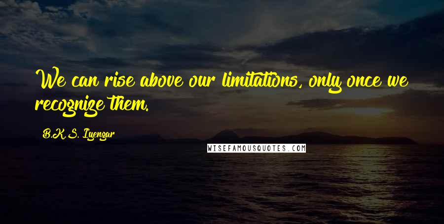 B.K.S. Iyengar Quotes: We can rise above our limitations, only once we recognize them.