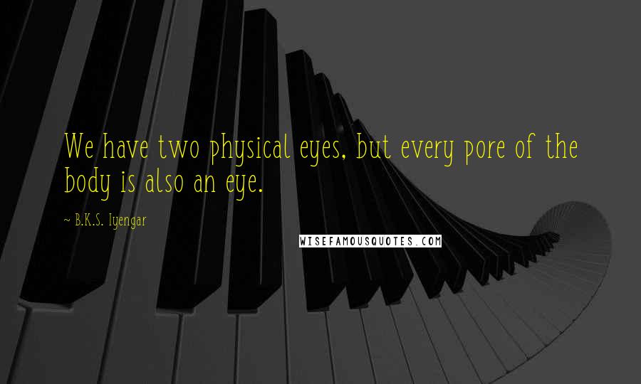 B.K.S. Iyengar Quotes: We have two physical eyes, but every pore of the body is also an eye.