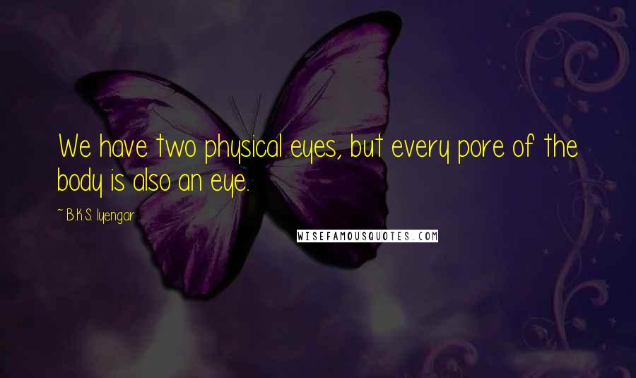 B.K.S. Iyengar Quotes: We have two physical eyes, but every pore of the body is also an eye.