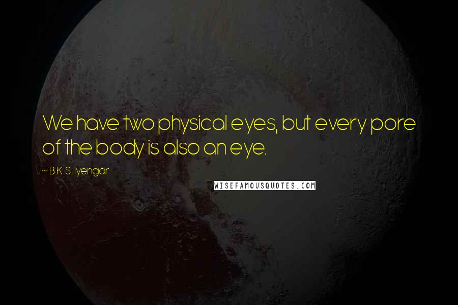 B.K.S. Iyengar Quotes: We have two physical eyes, but every pore of the body is also an eye.