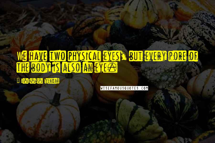 B.K.S. Iyengar Quotes: We have two physical eyes, but every pore of the body is also an eye.