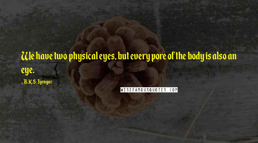 B.K.S. Iyengar Quotes: We have two physical eyes, but every pore of the body is also an eye.