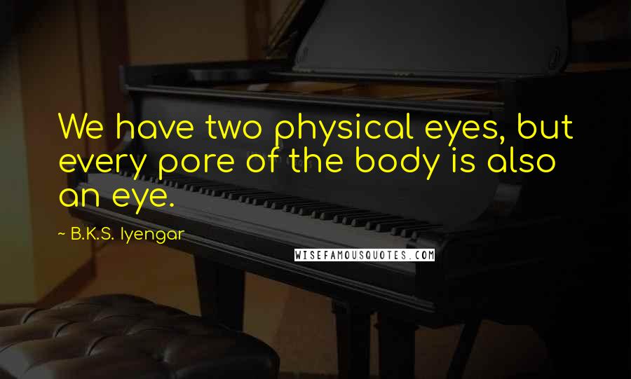 B.K.S. Iyengar Quotes: We have two physical eyes, but every pore of the body is also an eye.