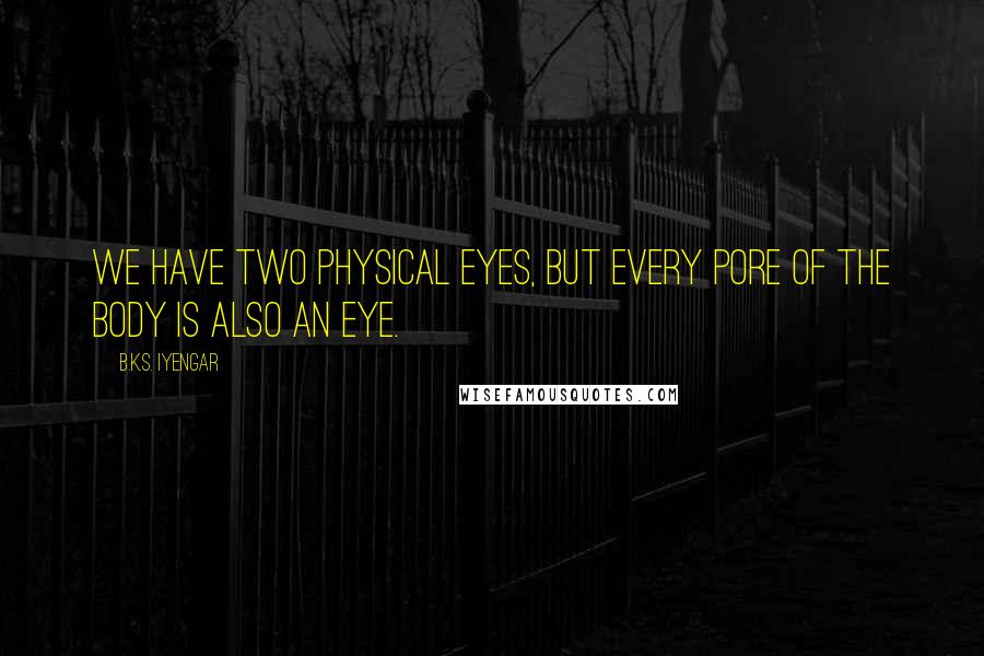 B.K.S. Iyengar Quotes: We have two physical eyes, but every pore of the body is also an eye.