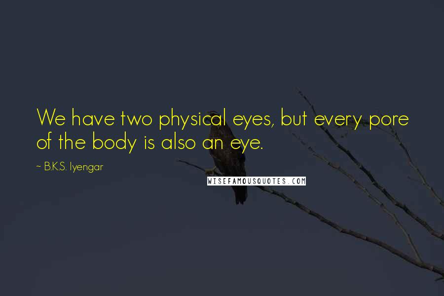 B.K.S. Iyengar Quotes: We have two physical eyes, but every pore of the body is also an eye.