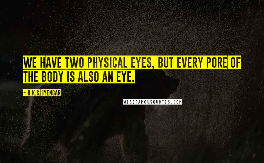 B.K.S. Iyengar Quotes: We have two physical eyes, but every pore of the body is also an eye.