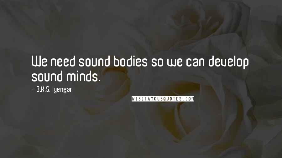 B.K.S. Iyengar Quotes: We need sound bodies so we can develop sound minds.