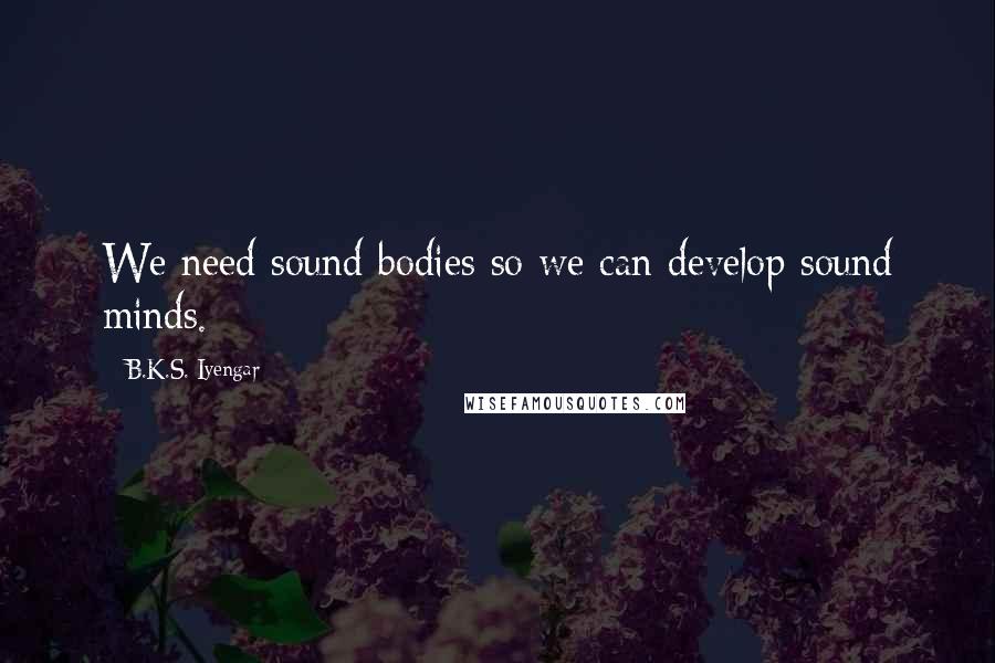 B.K.S. Iyengar Quotes: We need sound bodies so we can develop sound minds.
