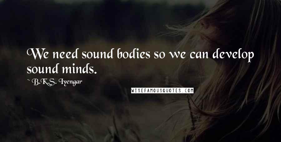 B.K.S. Iyengar Quotes: We need sound bodies so we can develop sound minds.