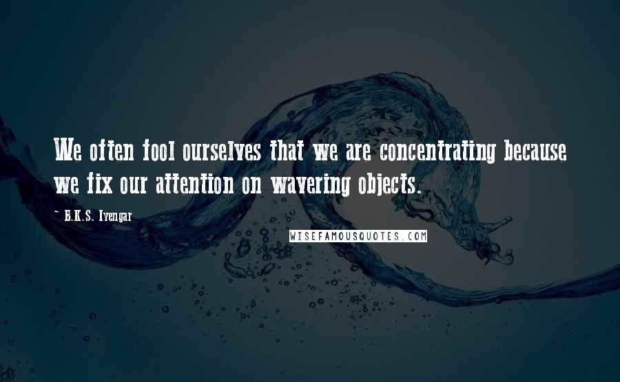 B.K.S. Iyengar Quotes: We often fool ourselves that we are concentrating because we fix our attention on wavering objects.