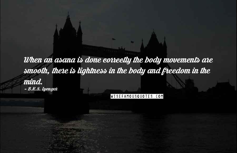 B.K.S. Iyengar Quotes: When an asana is done correctly the body movements are smooth, there is lightness in the body and freedom in the mind.