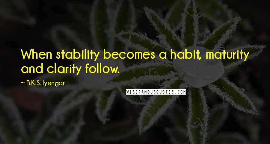 B.K.S. Iyengar Quotes: When stability becomes a habit, maturity and clarity follow.