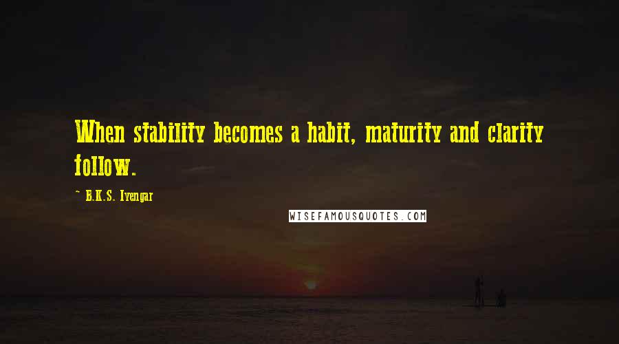B.K.S. Iyengar Quotes: When stability becomes a habit, maturity and clarity follow.