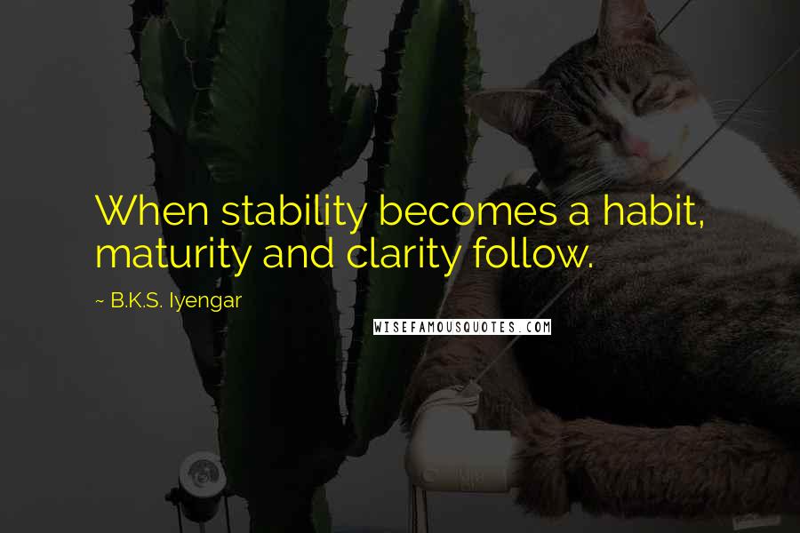 B.K.S. Iyengar Quotes: When stability becomes a habit, maturity and clarity follow.