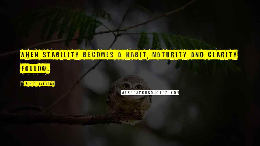 B.K.S. Iyengar Quotes: When stability becomes a habit, maturity and clarity follow.