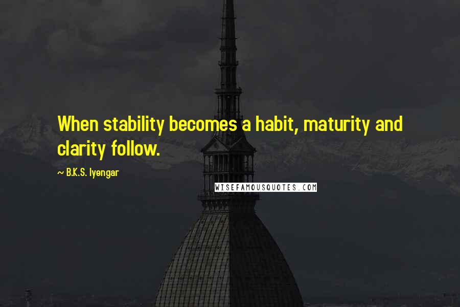 B.K.S. Iyengar Quotes: When stability becomes a habit, maturity and clarity follow.