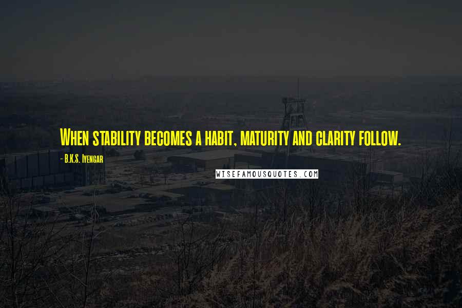 B.K.S. Iyengar Quotes: When stability becomes a habit, maturity and clarity follow.