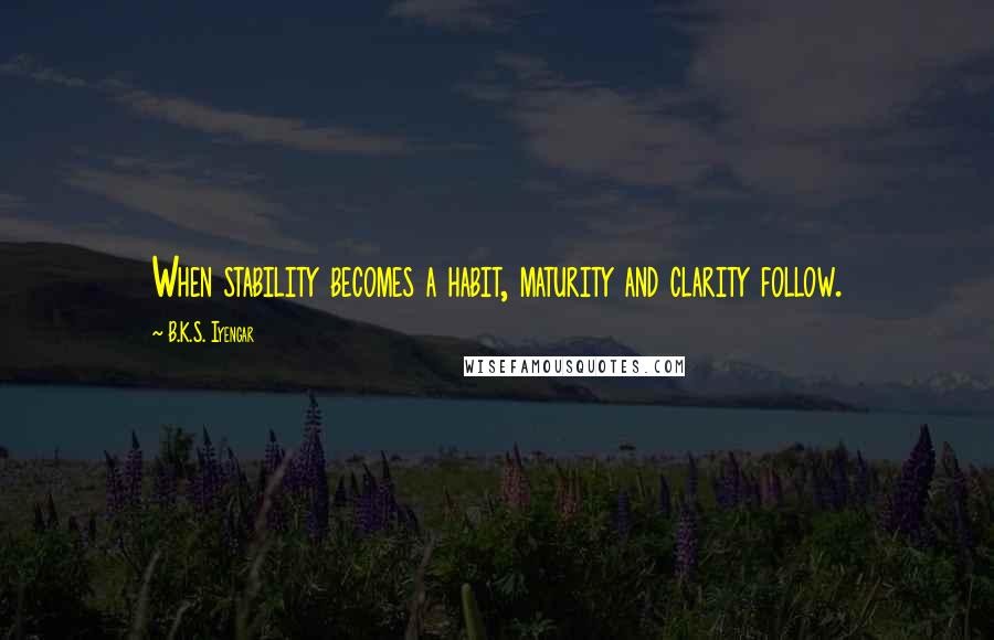 B.K.S. Iyengar Quotes: When stability becomes a habit, maturity and clarity follow.