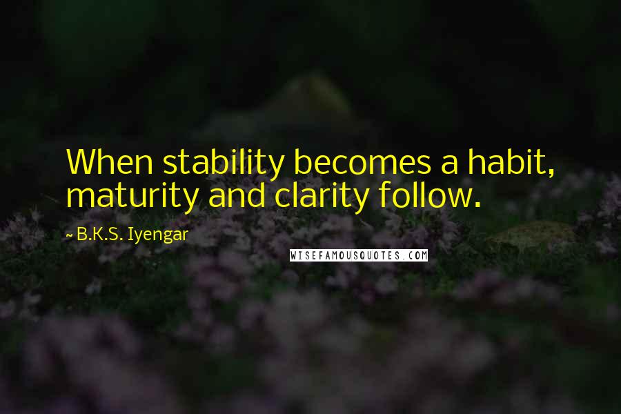 B.K.S. Iyengar Quotes: When stability becomes a habit, maturity and clarity follow.