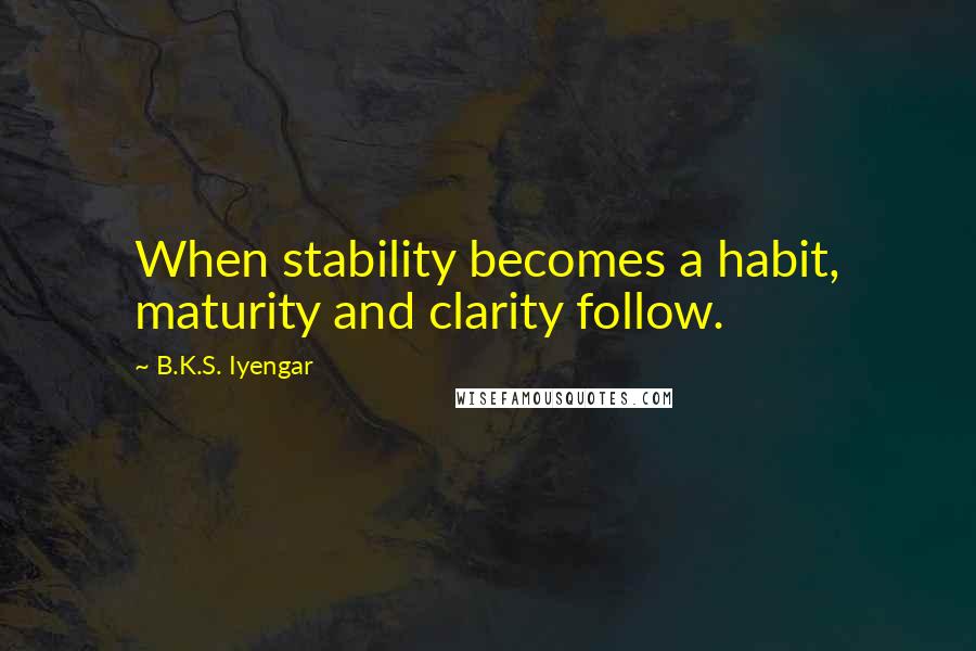 B.K.S. Iyengar Quotes: When stability becomes a habit, maturity and clarity follow.
