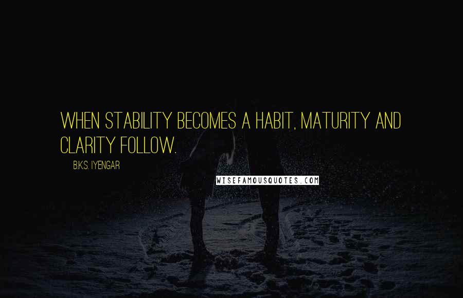 B.K.S. Iyengar Quotes: When stability becomes a habit, maturity and clarity follow.