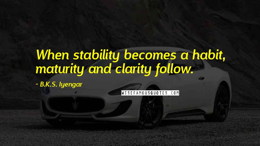 B.K.S. Iyengar Quotes: When stability becomes a habit, maturity and clarity follow.