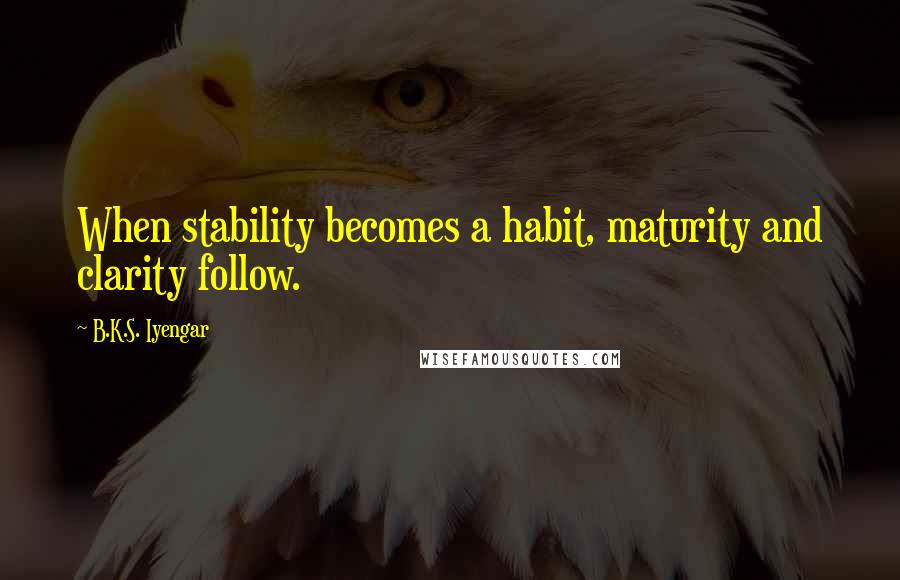 B.K.S. Iyengar Quotes: When stability becomes a habit, maturity and clarity follow.