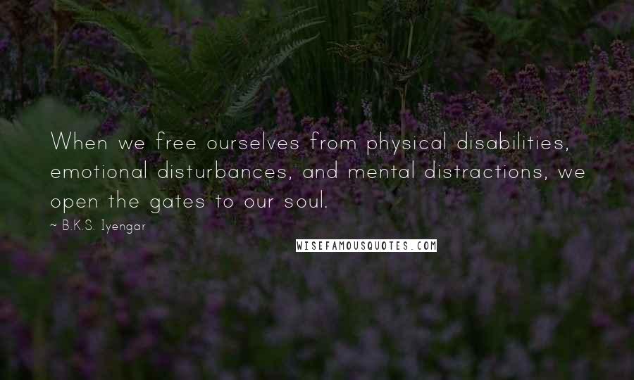 B.K.S. Iyengar Quotes: When we free ourselves from physical disabilities, emotional disturbances, and mental distractions, we open the gates to our soul.