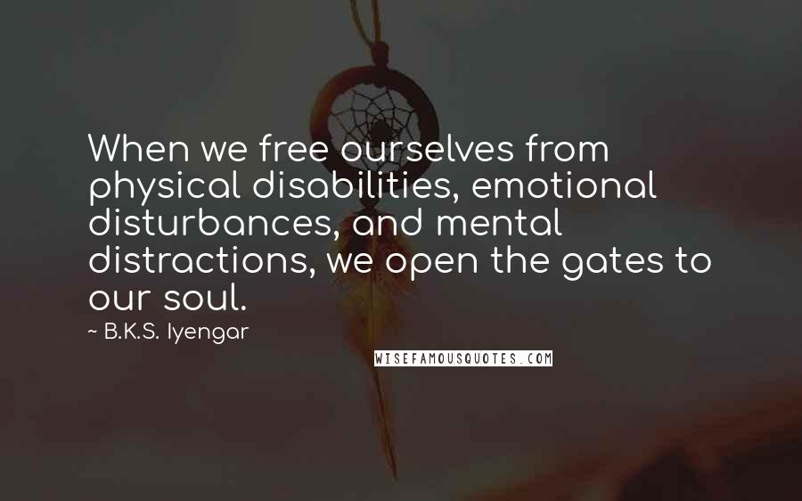 B.K.S. Iyengar Quotes: When we free ourselves from physical disabilities, emotional disturbances, and mental distractions, we open the gates to our soul.