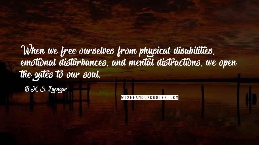 B.K.S. Iyengar Quotes: When we free ourselves from physical disabilities, emotional disturbances, and mental distractions, we open the gates to our soul.