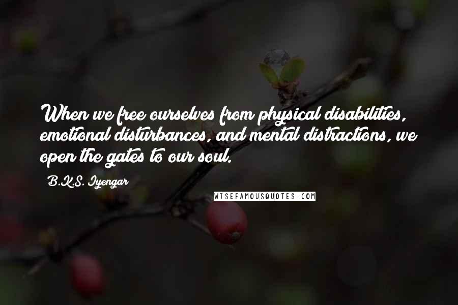 B.K.S. Iyengar Quotes: When we free ourselves from physical disabilities, emotional disturbances, and mental distractions, we open the gates to our soul.